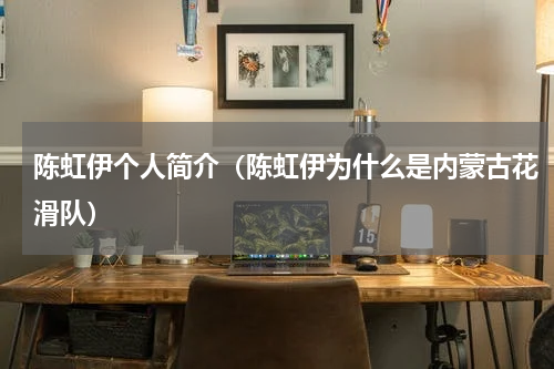 陈虹伊个人简介（陈虹伊为什么是内蒙古花滑队）