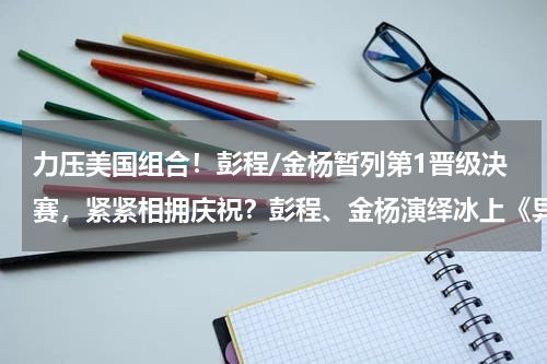 力压美国组合！彭程/金杨暂列第1晋级决赛，紧紧相拥庆祝？彭程、金杨演绎冰上《异乡人》，他们俩的配合有多默契