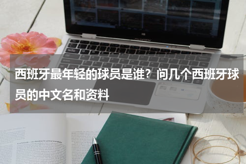 西班牙最年轻的球员是谁？问几个西班牙球员的中文名和资料