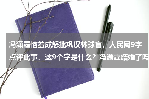 冯潇霆恼羞成怒批巩汉林球盲，人民网9字点评此事，这9个字是什么？冯潇霆结婚了吗老婆或女友是谁