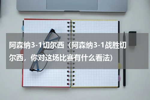 阿森纳3-1切尔西（阿森纳3-1战胜切尔西，你对这场比赛有什么看法）