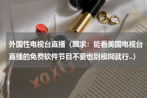 外国性电视台直播（跪求：能看美国电视台直播的免费软件节目不要也别模糊就行..）