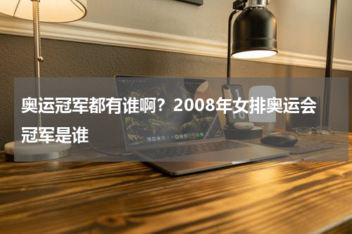 奥运冠军都有谁啊？2008年女排奥运会冠军是谁