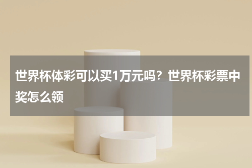 世界杯体彩可以买1万元吗？世界杯彩票中奖怎么领