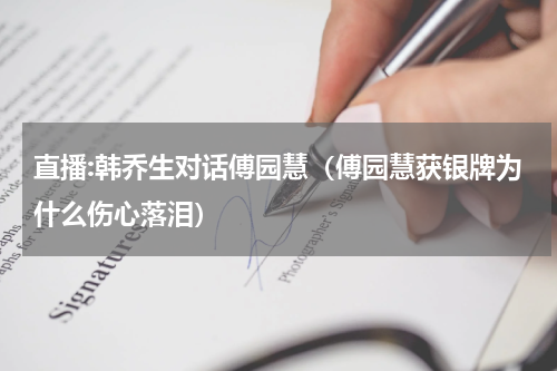 直播:韩乔生对话傅园慧（傅园慧获银牌为什么伤心落泪）
