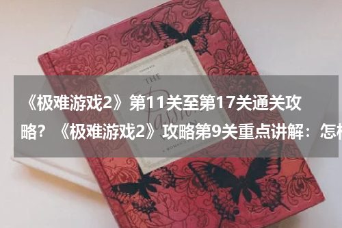《极难游戏2》第11关至第17关通关攻略？《极难游戏2》攻略第9关重点讲解：怎样获得S级评价