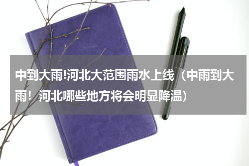 中到大雨!河北大范围雨水上线（中雨到大雨！河北哪些地方将会明显降温）
