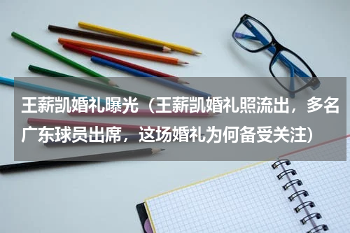 王薪凯婚礼曝光（王薪凯婚礼照流出，多名广东球员出席，这场婚礼为何备受关注）