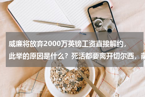 威廉将放弃2000万英镑工资直接解约，此举的原因是什么？死活都要离开切尔西，萨里表示爷不跟你玩了