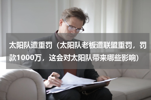 太阳队遭重罚（太阳队老板遭联盟重罚，罚款1000万，这会对太阳队带来哪些影响）