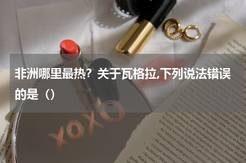 非洲哪里最热？关于瓦格拉,下列说法错误的是（）