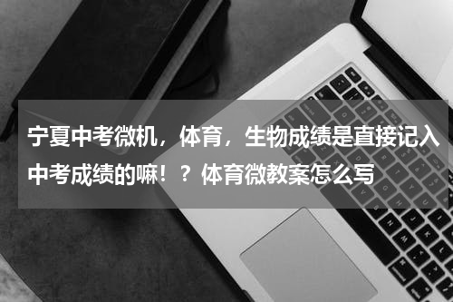 宁夏中考微机，体育，生物成绩是直接记入中考成绩的嘛！？体育微教案怎么写