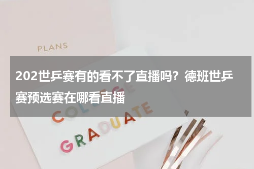 202世乒赛有的看不了直播吗？德班世乒赛预选赛在哪看直播