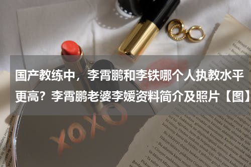 国产教练中，李霄鹏和李铁哪个人执教水平更高？李霄鹏老婆李媛资料简介及照片【图】