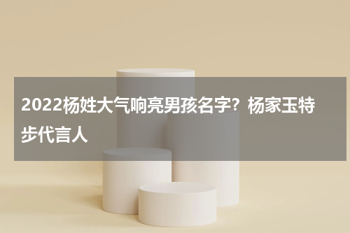 2022杨姓大气响亮男孩名字？杨家玉特步代言人