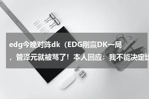 edg今晚对阵dk（EDG刚赢DK一局，管泽元就被骂了！本人回应：我不能决定比赛胜负）