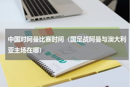 中国对阿曼比赛时间（国足战阿曼与澳大利亚主场在哪）