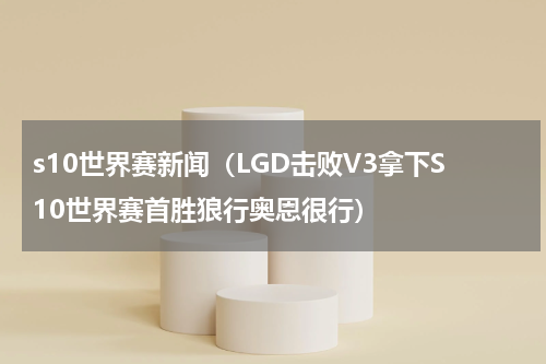 s10世界赛新闻（LGD击败V3拿下S10世界赛首胜狼行奥恩很行）
