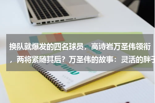 换队就爆发的四名球员，高诗岩万圣伟领衔，两将紧随其后？万圣伟的故事：灵活的胖子，为打球减肥40斤，曾是杜锋的秘密武器