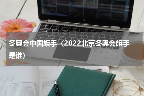 冬奥会中国旗手（2022北京冬奥会旗手是谁）
