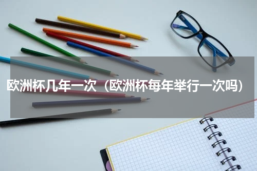 欧洲杯几年一次（欧洲杯每年举行一次吗）