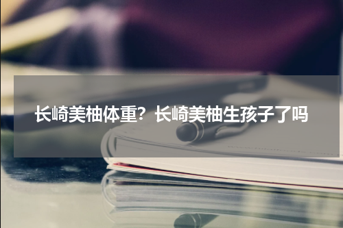 长崎美柚体重？长崎美柚生孩子了吗