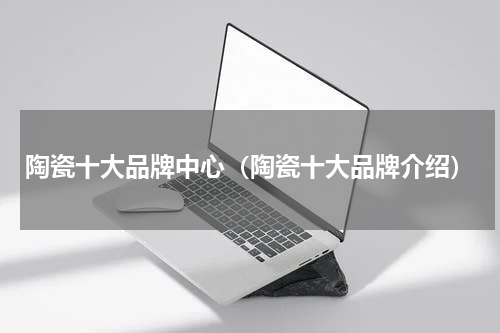 陶瓷十大品牌中心（陶瓷十大品牌介绍）