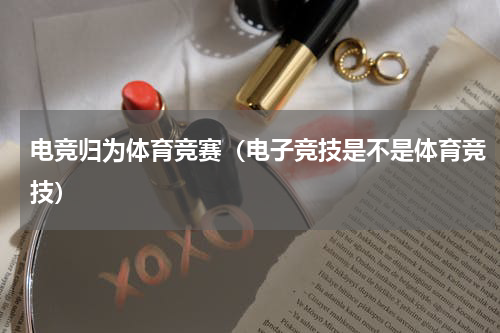 电竞归为体育竞赛（电子竞技是不是体育竞技）