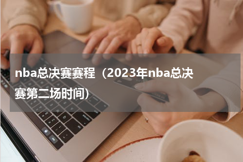 nba总决赛赛程（2023年nba总决赛第二场时间）