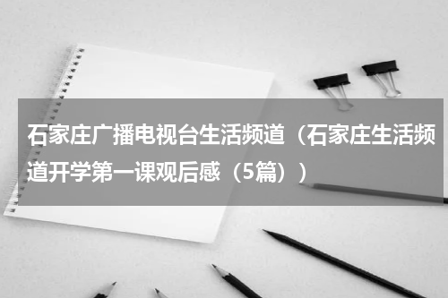 石家庄广播电视台生活频道（石家庄生活频道开学第一课观后感（5篇））