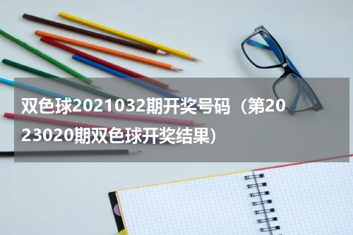 双色球2021032期开奖号码（第2023020期双色球开奖结果）