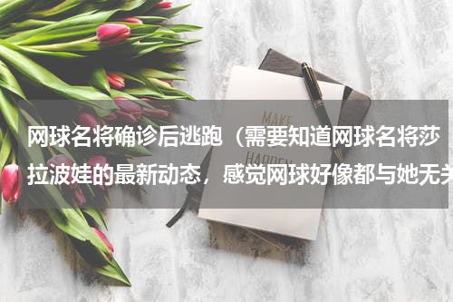 网球名将确诊后逃跑（需要知道网球名将莎拉波娃的最新动态，感觉网球好像都与她无关了！）