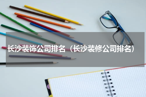 长沙装饰公司排名（长沙装修公司排名）