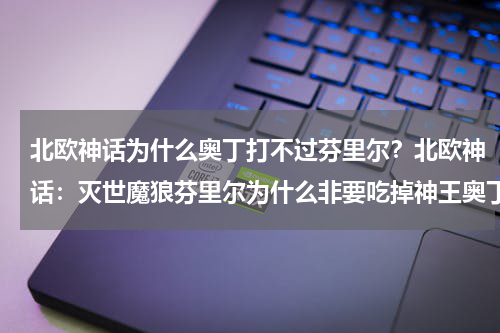 北欧神话为什么奥丁打不过芬里尔？北欧神话：灭世魔狼芬里尔为什么非要吃掉神王奥丁