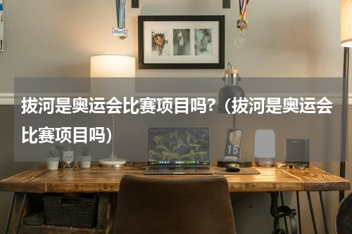 拔河是奥运会比赛项目吗?（拔河是奥运会比赛项目吗）