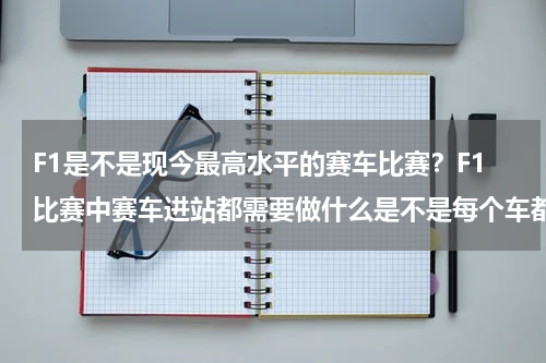 F1是不是现今最高水平的赛车比赛？F1比赛中赛车进站都需要做什么是不是每个车都必须进站啊