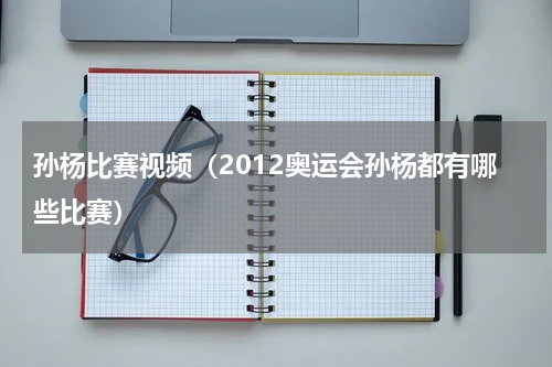 孙杨比赛视频（2012奥运会孙杨都有哪些比赛）