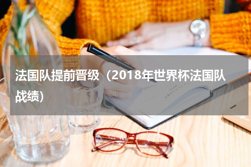法国队提前晋级（2018年世界杯法国队战绩）