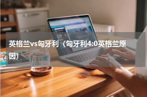 英格兰vs匈牙利（匈牙利4:0英格兰原因）