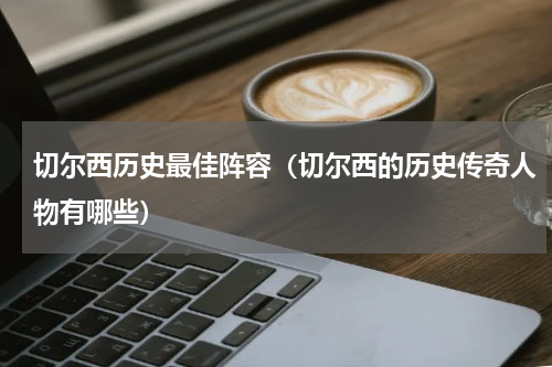 切尔西历史最佳阵容（切尔西的历史传奇人物有哪些）