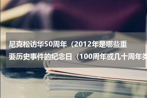 尼克松访华50周年（2012年是哪些重要历史事件的纪念日（100周年或几十周年类的））