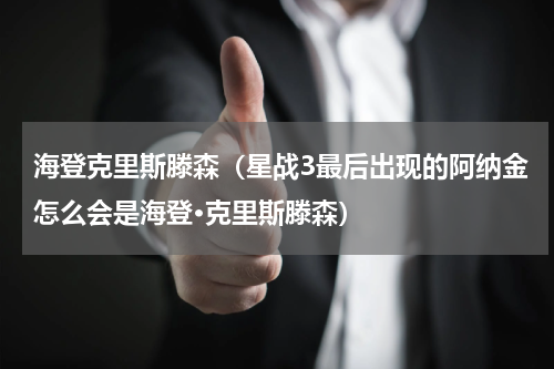 海登克里斯滕森（星战3最后出现的阿纳金怎么会是海登·克里斯滕森）
