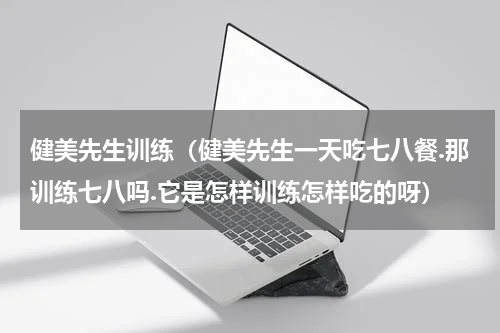 健美先生训练（健美先生一天吃七八餐.那训练七八吗.它是怎样训练怎样吃的呀）