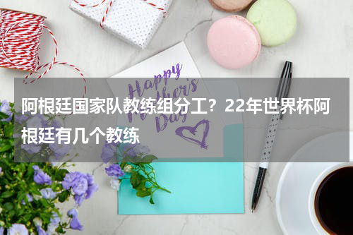 阿根廷国家队教练组分工？22年世界杯阿根廷有几个教练