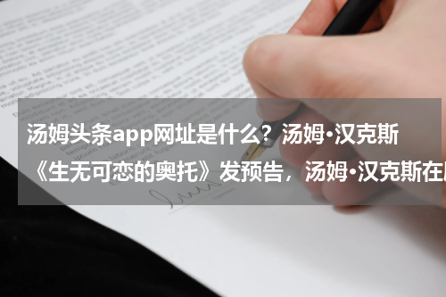 汤姆头条app网址是什么？汤姆·汉克斯《生无可恋的奥托》发预告，汤姆·汉克斯在剧中是怎样的角色