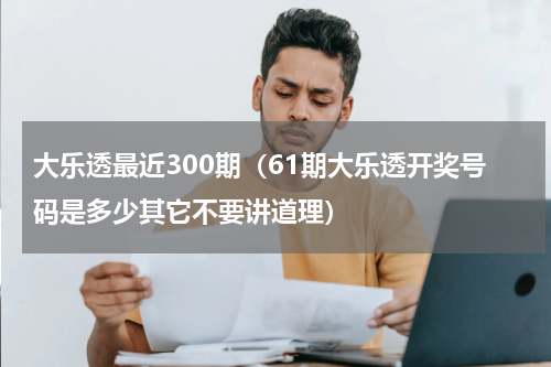 大乐透最近300期（61期大乐透开奖号码是多少其它不要讲道理）
