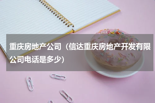 重庆房地产公司（信达重庆房地产开发有限公司电话是多少）