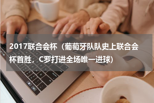 2017联合会杯（葡萄牙队队史上联合会杯首胜，C罗打进全场唯一进球）