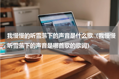 我慢慢的听雪落下的声音是什么歌（我慢慢听雪落下的声音是哪首歌的歌词）