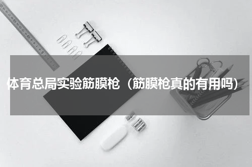 体育总局实验筋膜枪（筋膜枪真的有用吗）